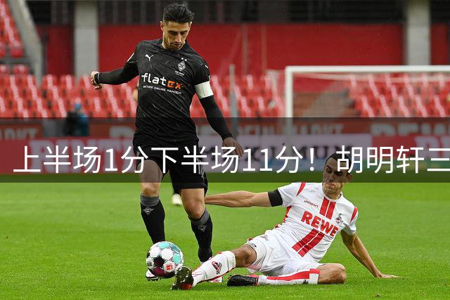 上半场1分下半场11分！胡明轩三分一开状态全变 扫热身赛低迷阴霾