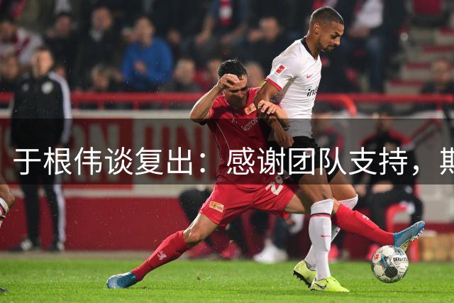 于根伟谈复出：感谢团队支持，期待重返赛场