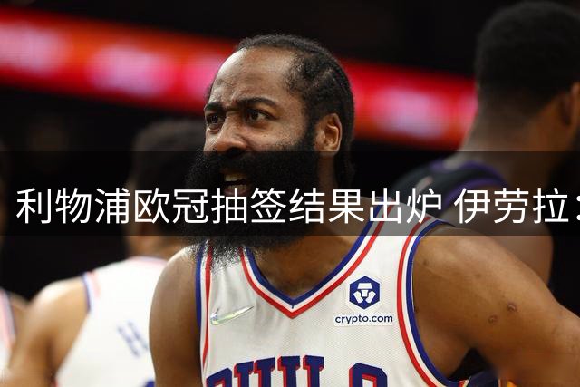 利物浦欧冠抽签结果出炉 伊劳拉：充满期待但需全力准备