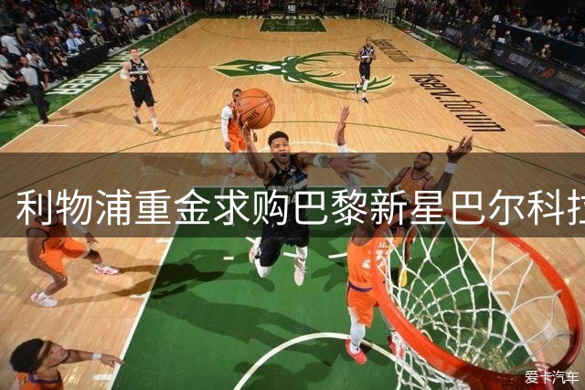 利物浦重金求购巴黎新星巴尔科拉 转会谈判进入关键阶段