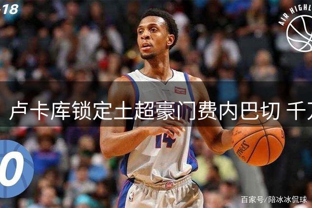 卢卡库锁定土超豪门费内巴切 千万年薪转会谈判即将敲定