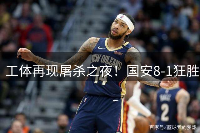 工体再现屠杀之夜！国安8-1狂胜亚泰 法比奥戴帽创队史纪录