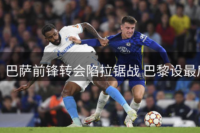 巴萨前锋转会陷拉锯战 巴黎设最后通牒暗藏备选方案