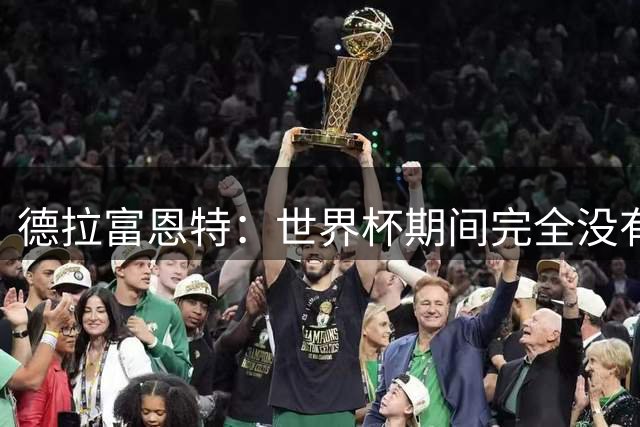 德拉富恩特：世界杯期间完全没有自我怀疑 费兰让我想起莫拉塔