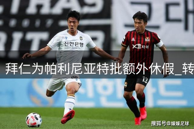 拜仁为帕利尼亚特批额外休假 转会谈判顺利或完成闪电签约