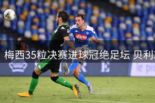 梅西35粒决赛进球冠绝足坛 贝利31球位列历史次席