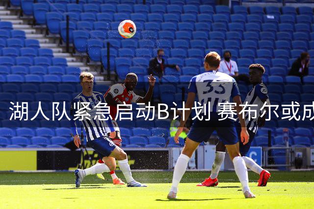 湖人队紧急启动B计划 赛布尔或成库明加交易破局关键
