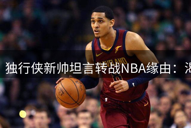 独行侠新帅坦言转战NBA缘由：渴望专注执教本身