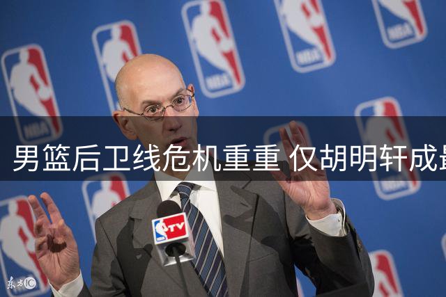 男篮后卫线危机重重 仅胡明轩成最后希望
