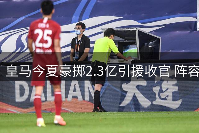 皇马今夏豪掷2.3亿引援收官 阵容调整完毕静待新赛季