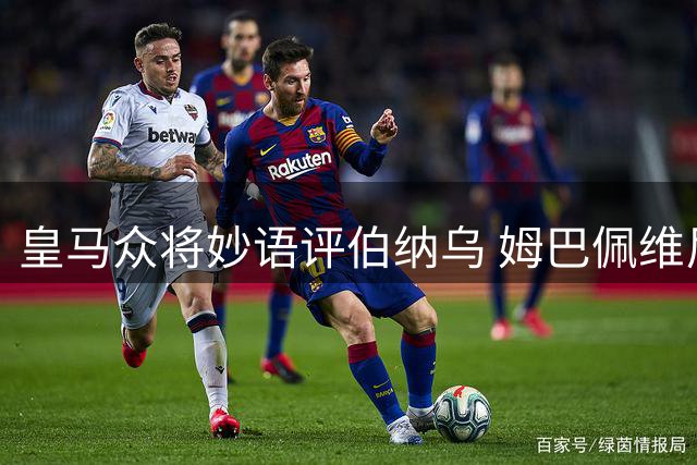 皇马众将妙语评伯纳乌 姆巴佩维尼修斯齐赞魔力