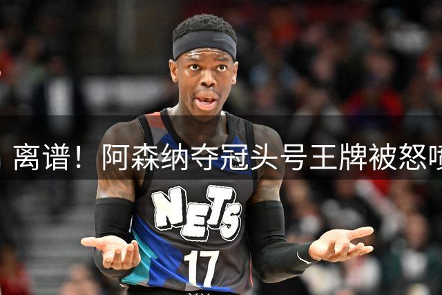 离谱！阿森纳夺冠头号王牌被怒喷！名宿直言：档次不够必须换掉