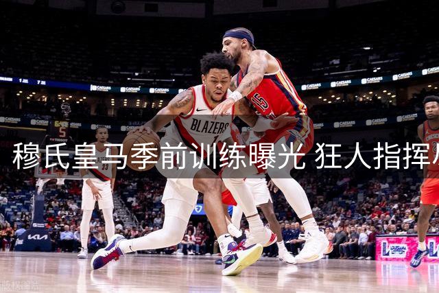 穆氏皇马季前训练曝光 狂人指挥尽显王者风范