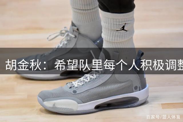 胡金秋：希望队里每个人积极调整状态，为后面比赛做好准备