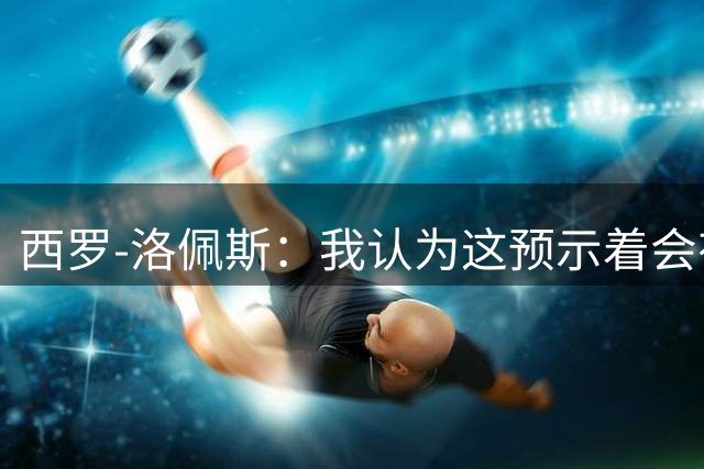 西罗-洛佩斯：我认为这预示着会有某名球员离队