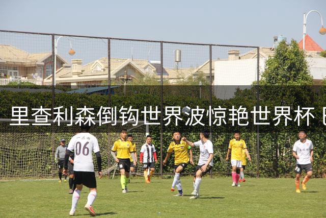 里查利森倒钩世界波惊艳世界杯 巴西新9号首秀即封神