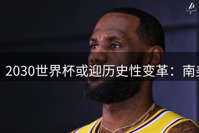 2030世界杯或迎历史性变革：南美足联力推64队方案庆百年盛典
