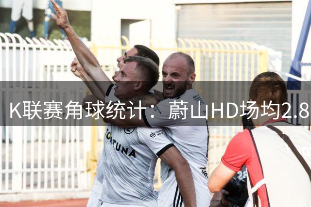 K联赛角球统计：蔚山HD场均2.8个，金泉尚武场均4.4个