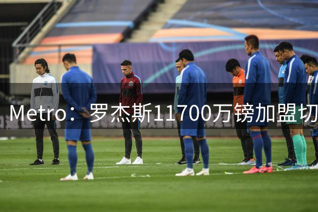Metro：罗杰斯11700万镑加盟切尔西，特里调侃枪手